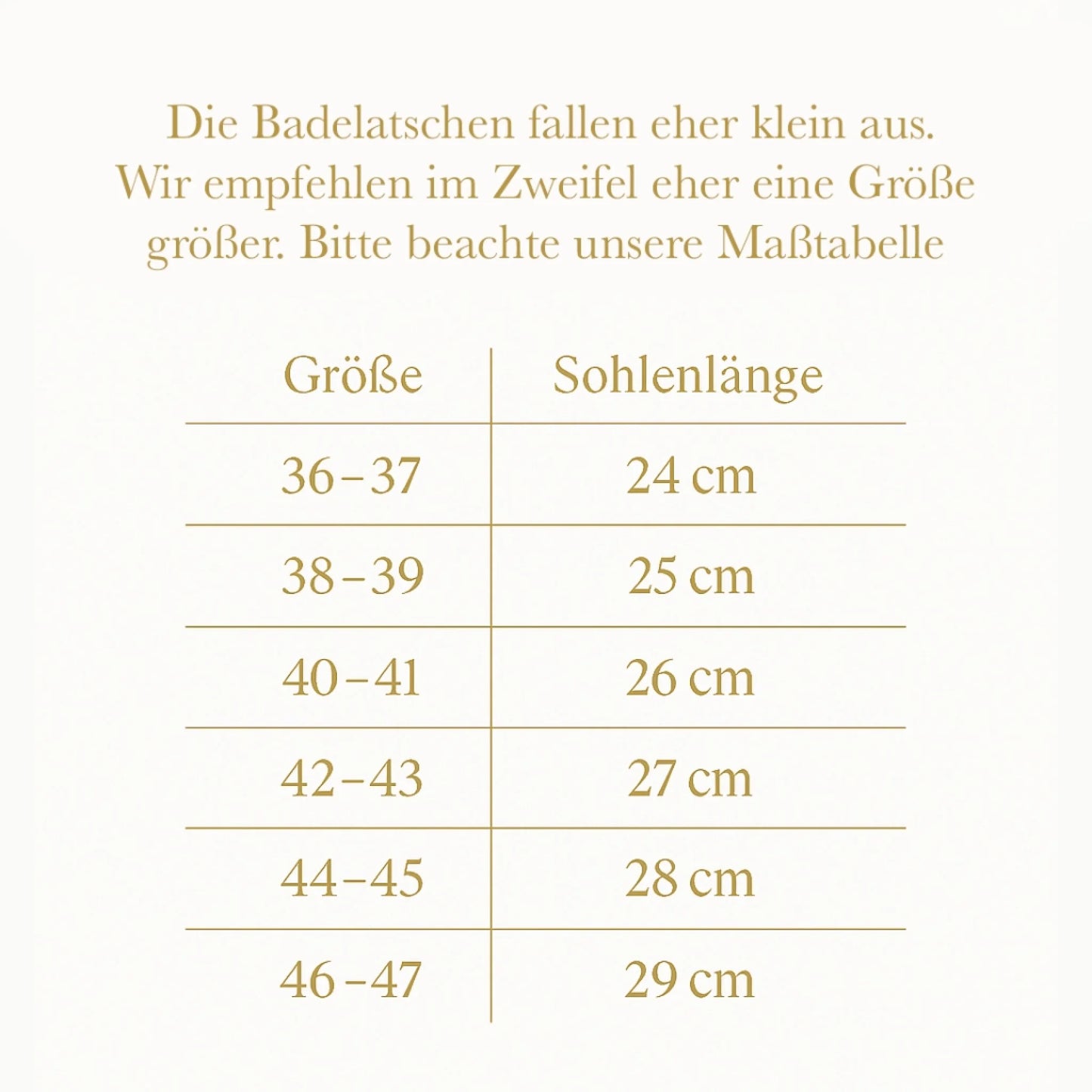 Größentabelle für Badelatschen. Hinweis: Die Badelatschen fallen eher klein aus, empfohlen wird eine Nummer größer. Sohlenlänge je Größe: 36–37 = 24 cm, 38–39 = 25 cm, 40–41 = 26 cm, 42–43 = 27 cm, 44–45 = 28 cm, 46–47 = 29 cm.“